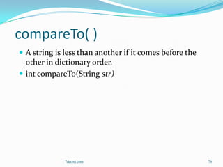 compareTo( )
 A string is less than another if it comes before the
  other in dictionary order.
 int compareTo(String str)




              7decret.com                                76
 