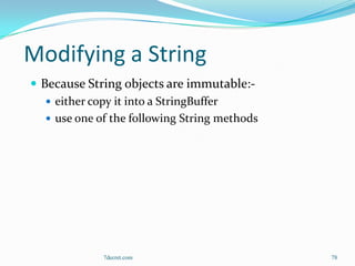 Modifying a String
 Because String objects are immutable:-
    either copy it into a StringBuffer
    use one of the following String methods




              7decret.com                      78
 