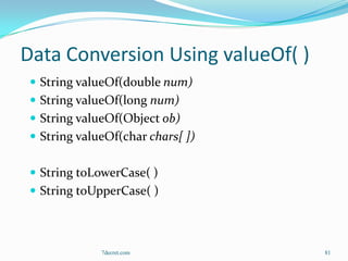 Data Conversion Using valueOf( )
  String valueOf(double num)
  String valueOf(long num)
  String valueOf(Object ob)
  String valueOf(char chars[ ])


  String toLowerCase( )
  String toUpperCase( )




              7decret.com          81
 