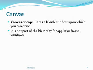 Canvas
 Canvas encapsulates a blank window upon which
  you can draw.
 it is not part of the hierarchy for applet or frame
  windows




              7decret.com                               97
 