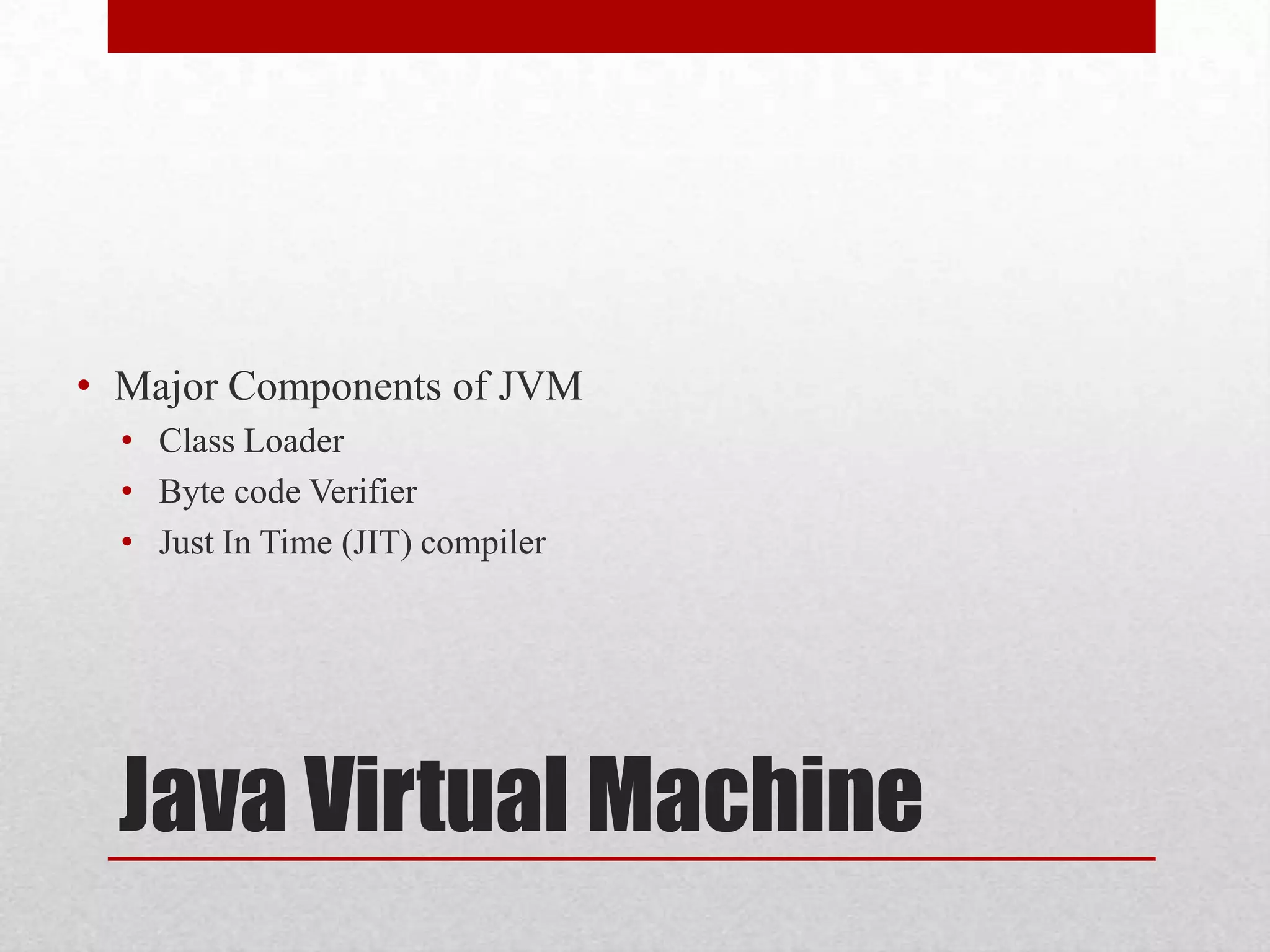 • Major Components of JVM
• Class Loader
• Byte code Verifier
• Just In Time (JIT) compiler

Java Virtual Machine

 