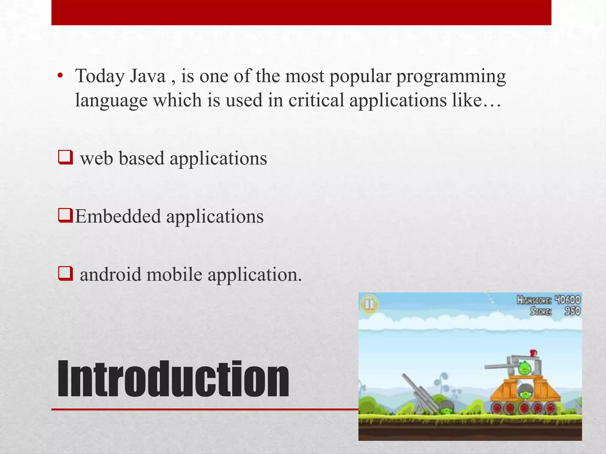 • Today Java , is one of the most popular programming
language which is used in critical applications like…

 web based applications
Embedded applications
 android mobile application.

Introduction

 