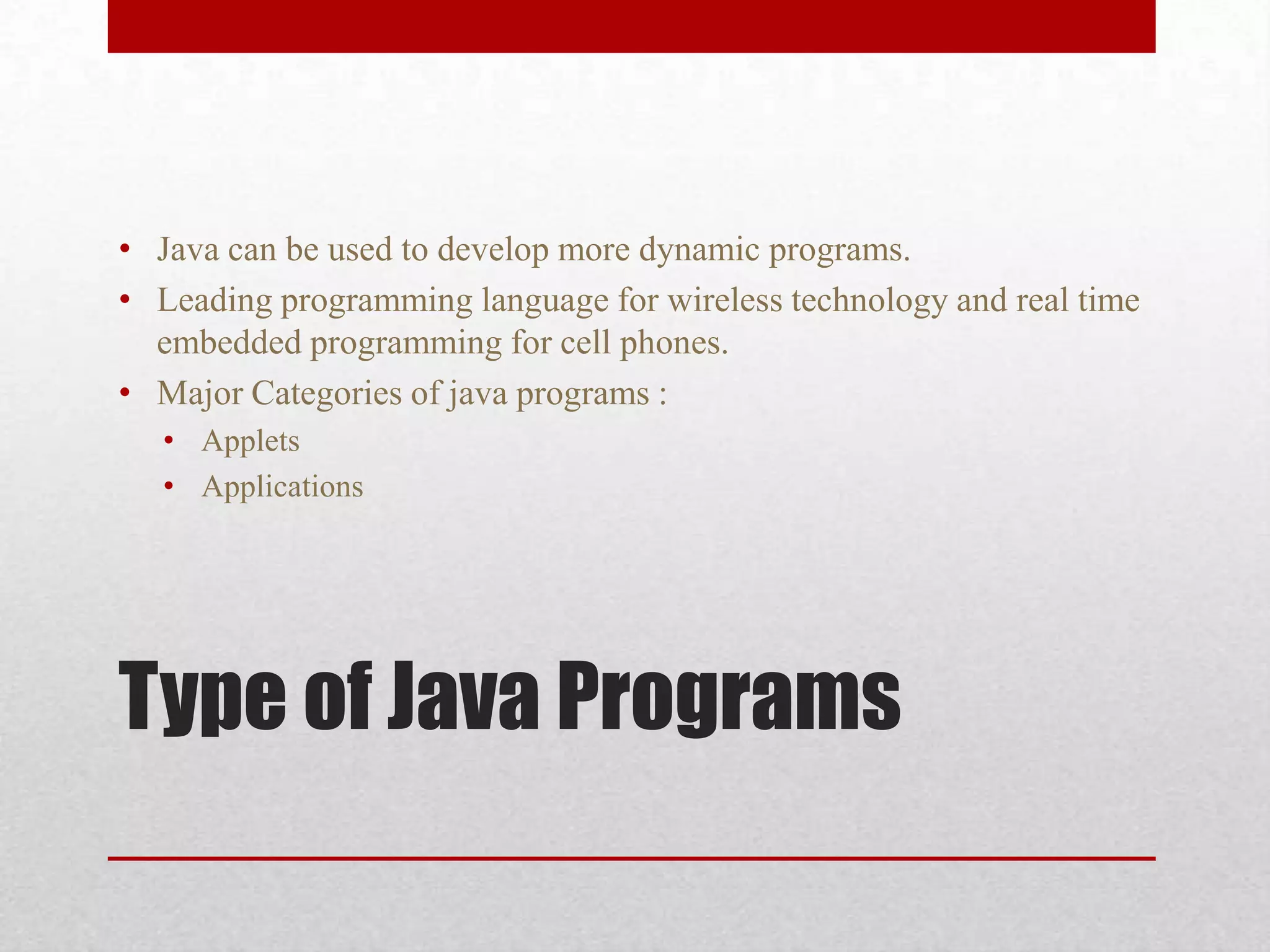• Java can be used to develop more dynamic programs.
• Leading programming language for wireless technology and real time
embedded programming for cell phones.
• Major Categories of java programs :
• Applets
• Applications

Type of Java Programs

 