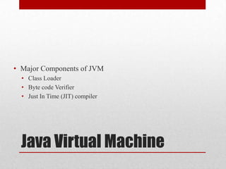 • Major Components of JVM
• Class Loader
• Byte code Verifier
• Just In Time (JIT) compiler

Java Virtual Machine

 