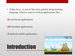 • Today Java , is one of the most popular programming
language which is used in critical applications like…

 web based applications
Embedded applications
 android mobile application.

Introduction

 