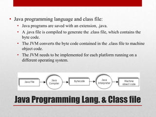 • Java programming language and class file:
• Java programs are saved with an extension, .java.
• A .java file is compiled...