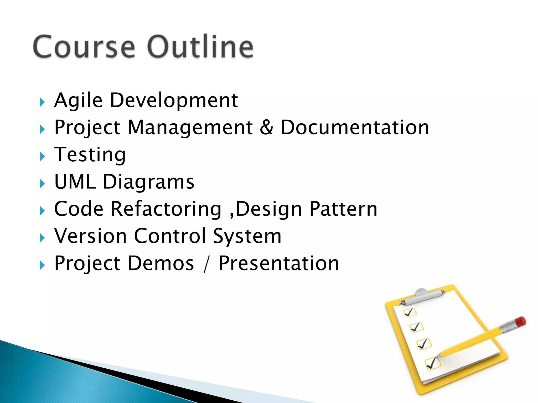 








Agile Development
Project Management & Documentation
Testing
UML Diagrams
Code Refactoring ,Design Pattern
Version Control System
Project Demos / Presentation

 