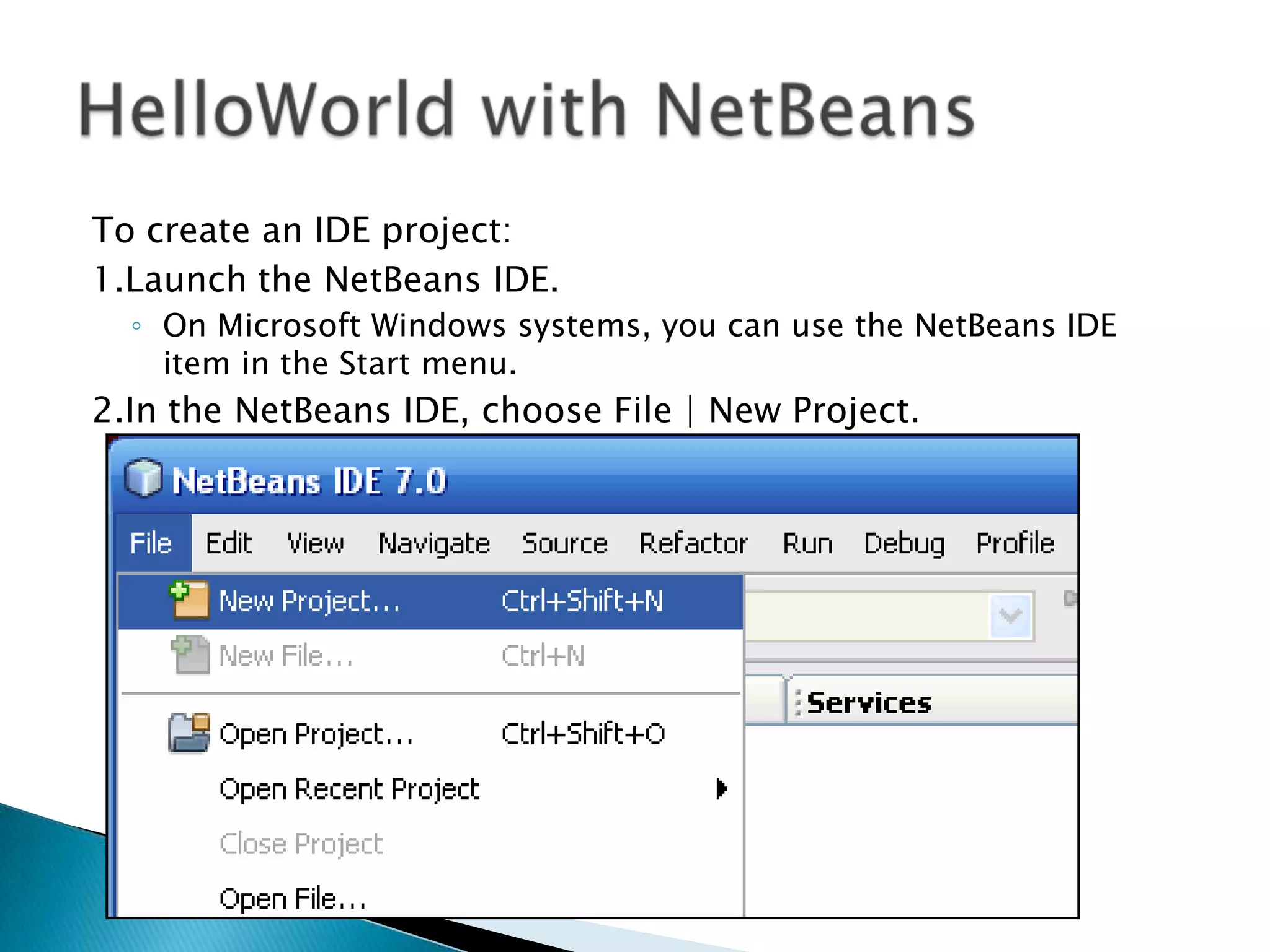 To create an IDE project:
1.Launch the NetBeans IDE.
◦ On Microsoft Windows systems, you can use the NetBeans IDE
item in the Start menu.

2.In the NetBeans IDE, choose File | New Project.

 