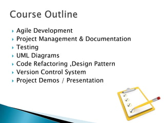 








Agile Development
Project Management & Documentation
Testing
UML Diagrams
Code Refactoring ,Design Pattern
Version Control System
Project Demos / Presentation

 