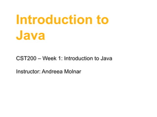 Introduction to
Java
CST200 – Week 1: Introduction to Java
Instructor: Andreea Molnar

 