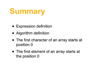 Summary
• Expression definition
• Algorithm definition
• The first character of an array starts at
position 0

• The first element of an array starts at
the position 0

 
