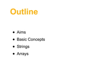 Outline
• Aims
• Basic Concepts
• Strings
• Arrays

 