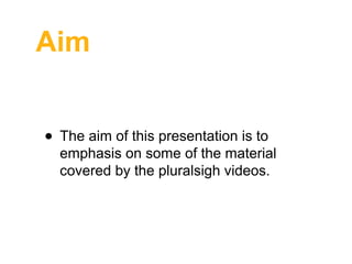 Aim
• The aim of this presentation is to

emphasis on some of the material
covered by the pluralsigh videos.

 