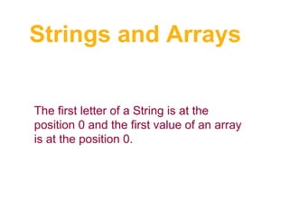 Strings and Arrays
The first letter of a String is at the
position 0 and the first value of an array
is at the position 0.

 