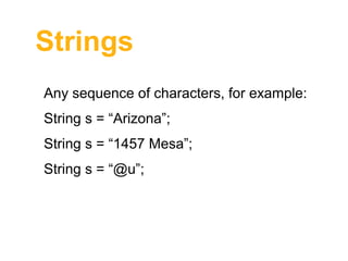 Strings
Any sequence of characters, for example:
String s = “Arizona”;
String s = “1457 Mesa”;
String s = “@u”;

 