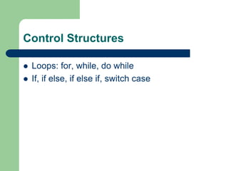 Control Structures
 Loops: for, while, do while
 If, if else, if else if, switch case
 