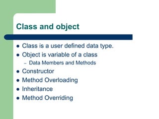 Class and object
 Class is a user defined data type.
 Object is variable of a class
– Data Members and Methods
 Constructor
 Method Overloading
 Inheritance
 Method Overriding
 