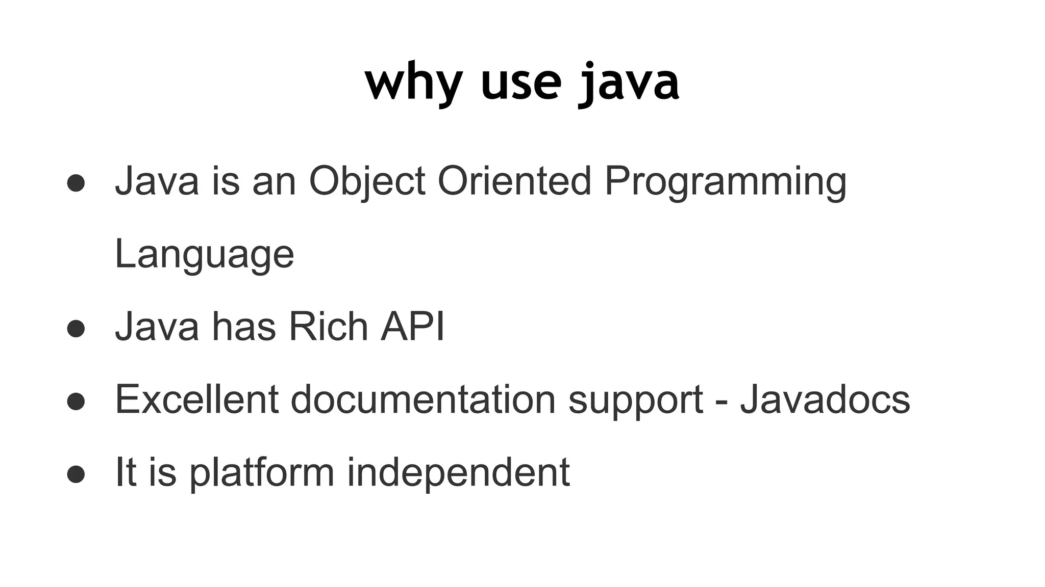 why use java
● Java is an Object Oriented Programming
Language
● Java has Rich API
● Excellent documentation support - Javadocs
● It is platform independent
 
