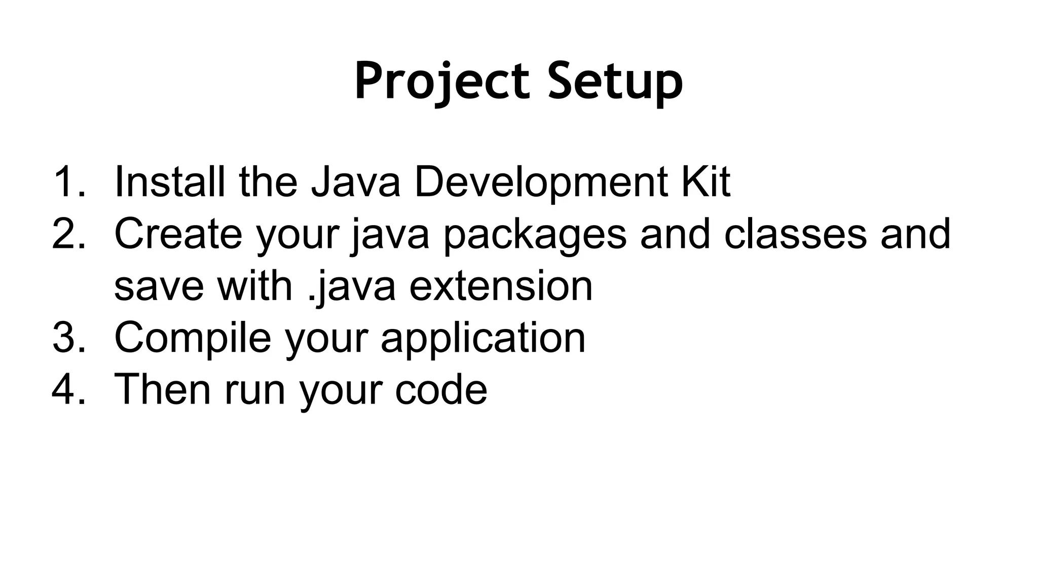 Project Setup
1. Install the Java Development Kit
2. Create your java packages and classes and
save with .java extension
3. Compile your application
4. Then run your code
 