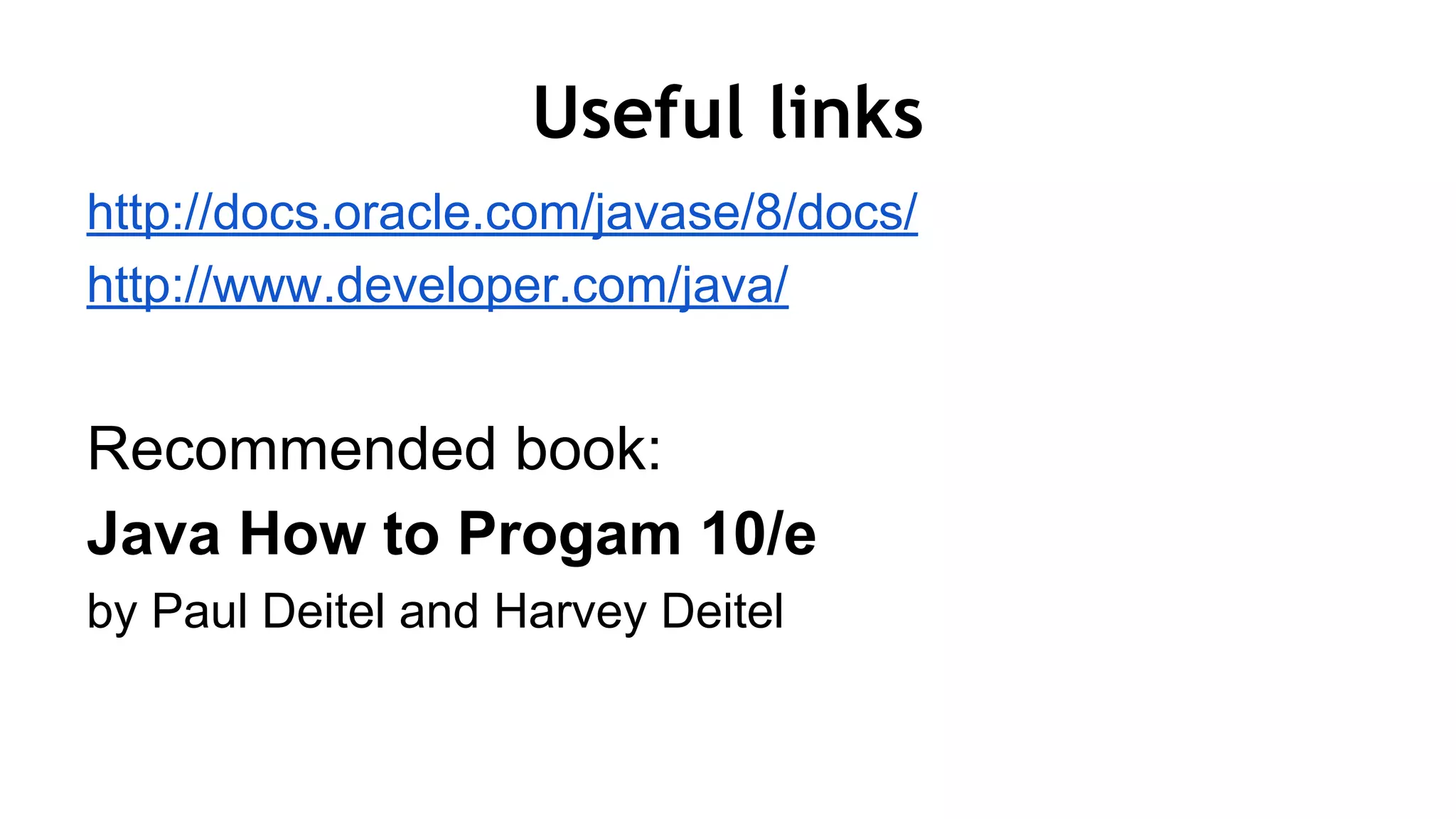 Useful links
http://docs.oracle.com/javase/8/docs/
http://www.developer.com/java/
Recommended book:
Java How to Progam 10/e
by Paul Deitel and Harvey Deitel
 