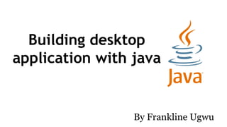 Building desktop
application with java
By Frankline Ugwu
 