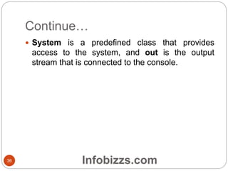Continue…
36
 System is a predefined class that provides
access to the system, and out is the output
stream that is connected to the console.
Infobizzs.com
 