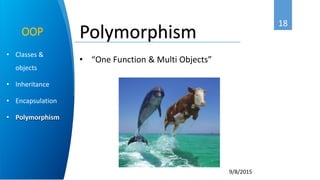 18
9/8/2015
• Classes &
objects
• Inheritance
• Encapsulation
• Polymorphism
OOP Polymorphism
• “One Function & Multi Objects”
 