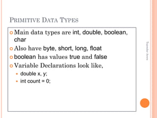 PRIMITIVE DATA TYPES
 Main data types are int, double, boolean,
char
 Also have byte, short, long, float
 boolean has values true and false
 Variable Declarations look like,
 double x, y;
 int count = 0;
TajendarArora
 