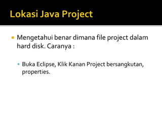 Mengetahui benar dimana file project dalam
hard disk. Caranya :
 Buka Eclipse, Klik Kanan Project bersangkutan,
properties.
 
