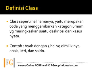  Class seperti hal namanya, yaitu merupakan
code yang menggambarkan kategori umum
yg meringkaskan suatu deskripsi dari kasus
nyata.
 Contoh : Ayah dengan 3 hal yg dimilikinya,
anak, istri, dan saldo.
---------------------------------------------------------------------------
Kursus Online / Offline di © FGroupIndonesia.com
 