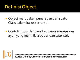  Object merupakan penerapan dari suatu
Class dalam kasus tertentu.
 Contoh : Budi dan Jaya keduanya merupakan
ayah yang memiliki 2 putra, dan satu istri.
---------------------------------------------------------------------------
Kursus Online / Offline di © FGroupIndonesia.com
 