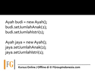 Ayah budi = newAyah();
budi.setJumlahAnak(2);
budi.setJumlahIstri(1);
Ayah jaya = new Ayah();
jaya.setJumlahAnak(2);
jaya.setJumlahIstri(1);
---------------------------------------------------------------------------
Kursus Online / Offline di © FGroupIndonesia.com
 