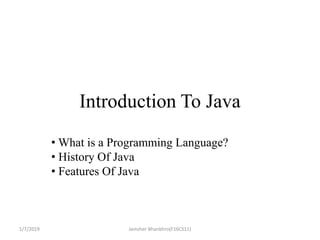 Introduction To Java
• What is a Programming Language?
• History Of Java
• Features Of Java
1/7/2019 Jamsher Bhanbhro(F16CS11)
 