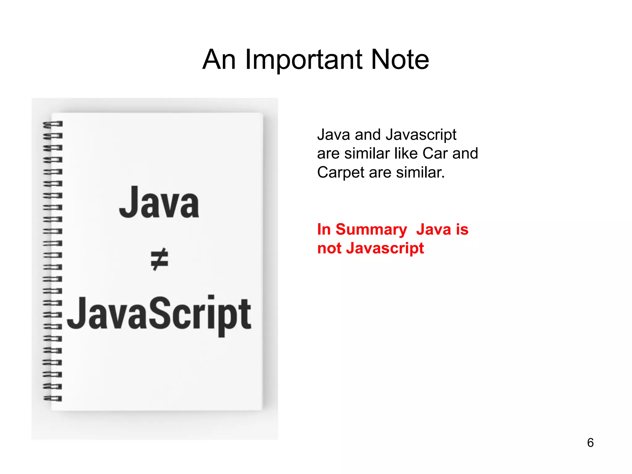 6
An Important Note
Java and Javascript
are similar like Car and
Carpet are similar.
In Summary Java is
not Javascript
 