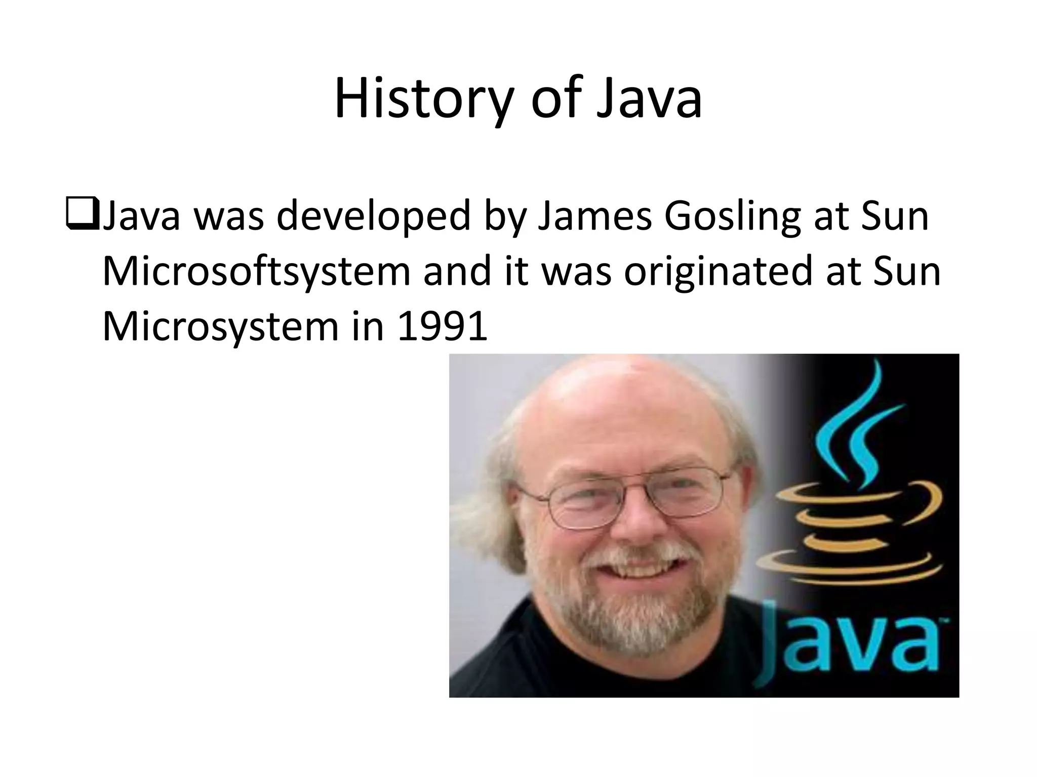 History of Java
Java was developed by James Gosling at Sun
Microsoftsystem and it was originated at Sun
Microsystem in 1991
 