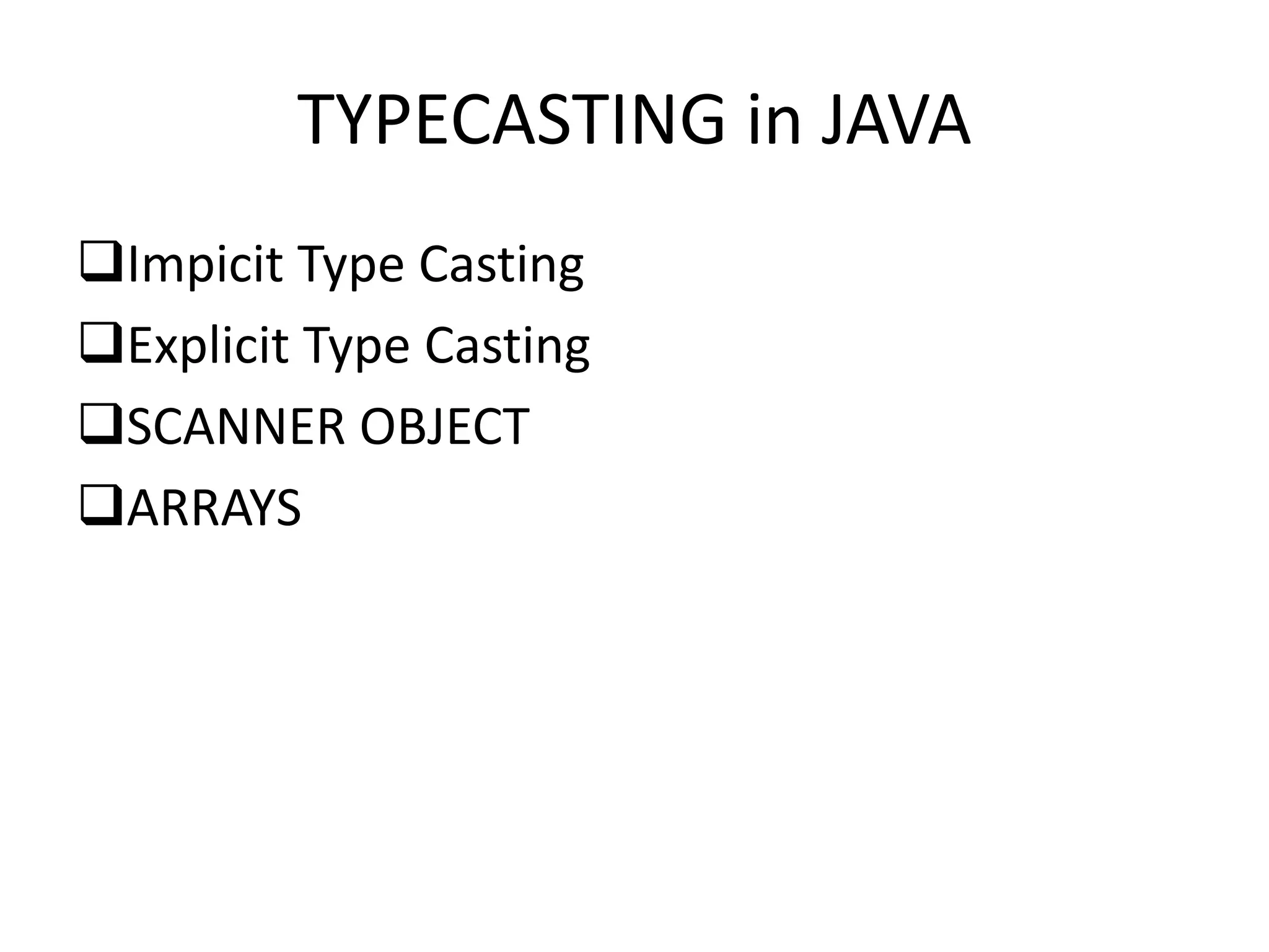 TYPECASTING in JAVA
Impicit Type Casting
Explicit Type Casting
SCANNER OBJECT
ARRAYS
 