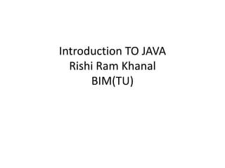 Introduction TO JAVA
Rishi Ram Khanal
BIM(TU)
 