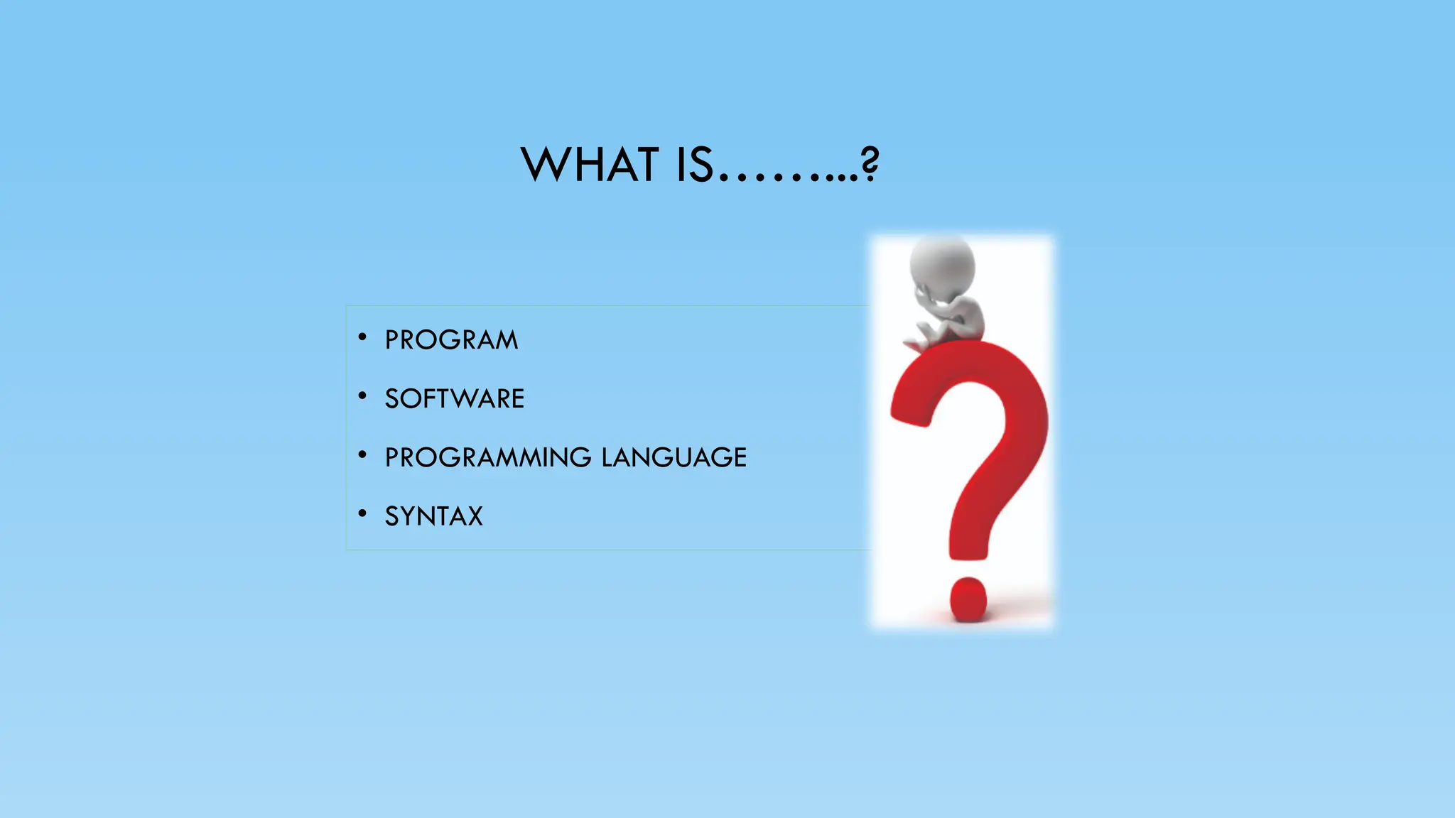 WHAT IS……...?
• PROGRAM
• SOFTWARE
• PROGRAMMING LANGUAGE
• SYNTAX
 