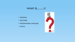 WHAT IS……...?
• PROGRAM
• SOFTWARE
• PROGRAMMING LANGUAGE
• SYNTAX
 
