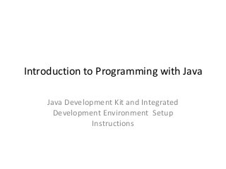 Introduction to Programming with Java
Java Development Kit and Integrated
Development Environment Setup
Instructions
 
