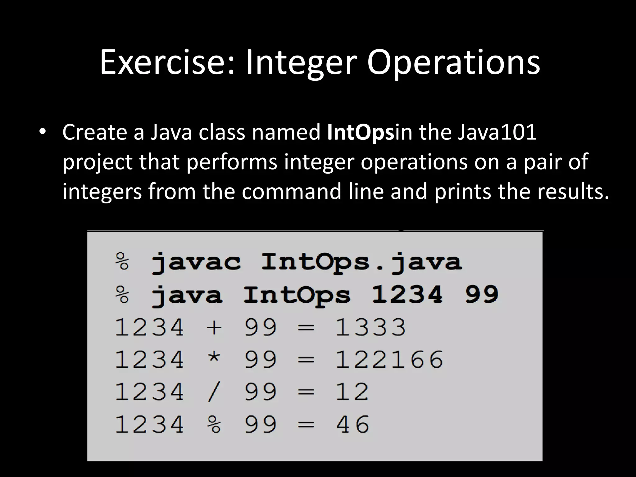 Exercise: Integer Operations
• Create a Java class named IntOpsin the Java101
project that performs integer operations on a pair of
integers from the command line and prints the results.
 