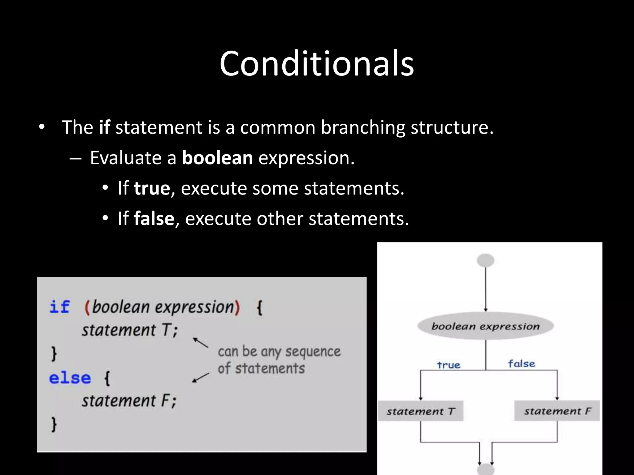 Conditionals
• The if statement is a common branching structure.
– Evaluate a boolean expression.
• If true, execute some statements.
• If false, execute other statements.
 