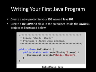 Writing Your First Java Program
• Create a new project in your IDE named Java101
• Create a HelloWorld class in the src folder inside the Java101
project as illustrated below.
 