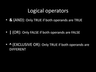 Logical operators
• & (AND): Only TRUE if both operands are TRUE
• | (OR): Only FALSE if both operands are FALSE
• ^ (EXCLUSIVE OR): Only TRUE if both operands are
DIFFERENT
 