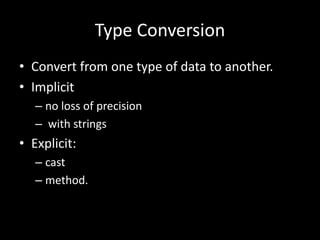 Type Conversion
• Convert from one type of data to another.
• Implicit
– no loss of precision
– with strings
• Explicit:
– cast
– method.
 