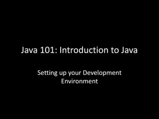 Java 101: Introduction to Java
Setting up your Development
Environment
 