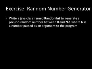 Exercise: Random Number Generator
• Write a java class named RandomInt to generate a
pseudo-random number between 0 and N-1 where N is
a number passed as an argument to the program
 
