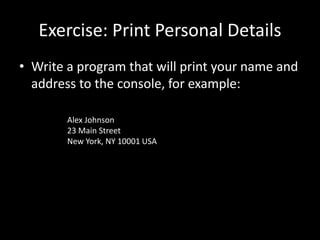 Exercise: Print Personal Details
• Write a program that will print your name and
address to the console, for example:
Alex Johnson
23 Main Street
New York, NY 10001 USA
 