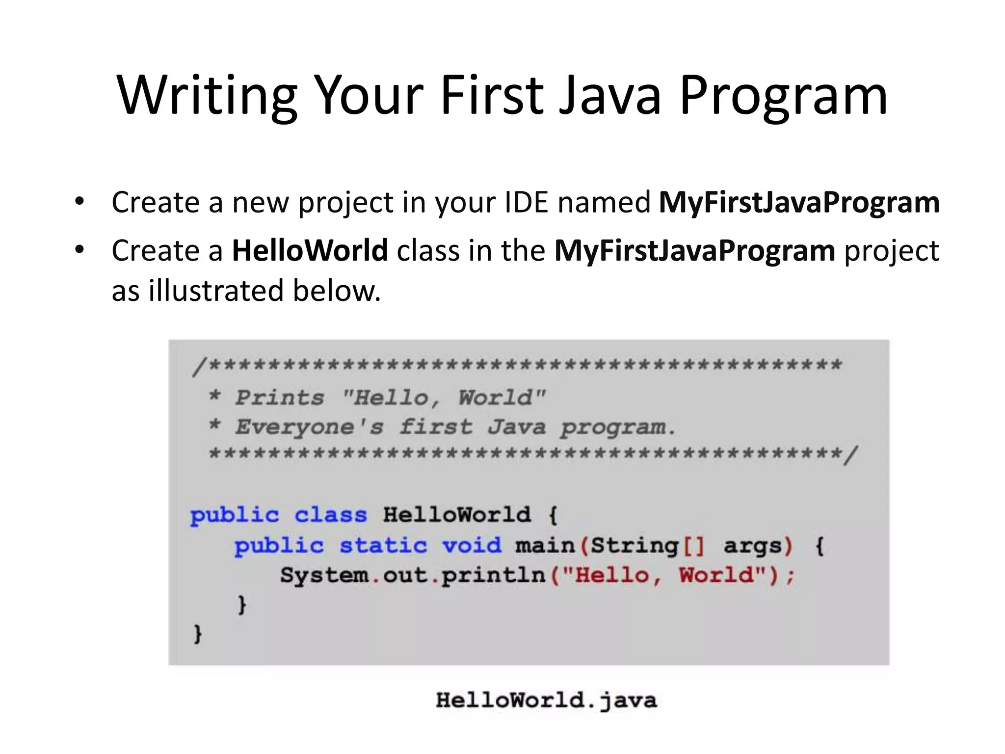Compiling Your First Java Program
• Save the HelloWorld class in the IDE
• This automatically compiles the HelloWorld.java file
into into a HelloWorld.class file
• Go to the folder you created the Java101 project on
your hard disk and open the src folder.
• What do you see?
 