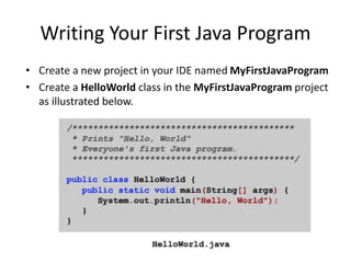 Compiling Your First Java Program
• Save the HelloWorld class in the IDE
• This automatically compiles the HelloWorld.java file
into into a HelloWorld.class file
• Go to the folder you created the Java101 project on
your hard disk and open the src folder.
• What do you see?
 